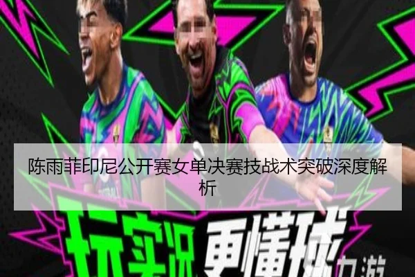 陈雨菲印尼公开赛女单决赛技战术突破深度解析