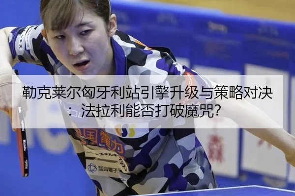 勒克莱尔匈牙利站引擎升级与策略对决：法拉利能否打破魔咒？