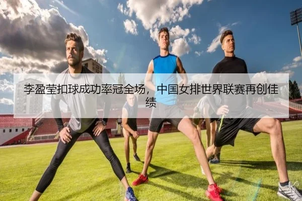 李盈莹扣球成功率冠全场，中国女排世界联赛再创佳绩