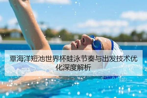 覃海洋短池世界杯蛙泳节奏与出发技术优化深度解析