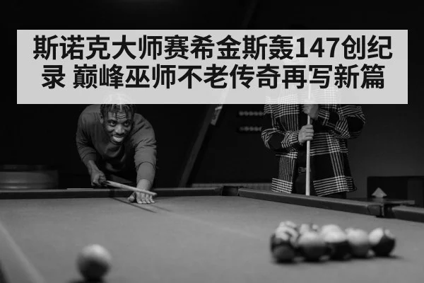斯诺克大师赛希金斯轰147创纪录 巅峰巫师不老传奇再写新篇