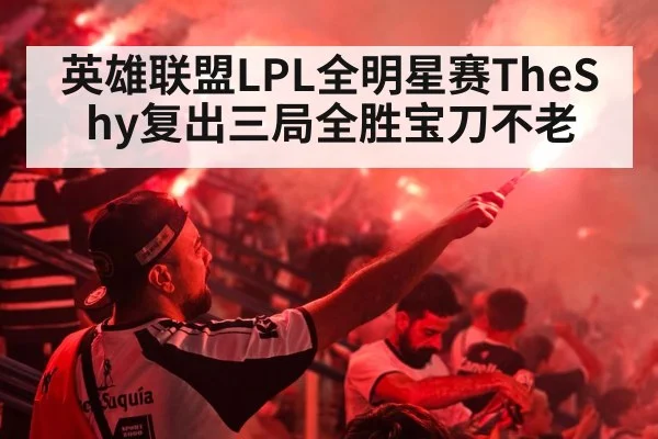 英雄联盟LPL全明星赛TheShy复出三局全胜宝刀不老