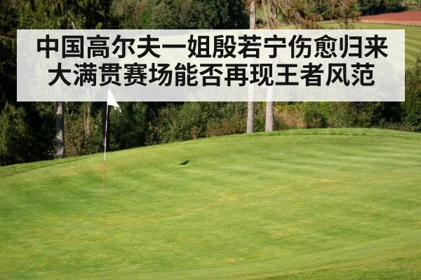 中国高尔夫一姐殷若宁伤愈归来大满贯赛场能否再现王者风范