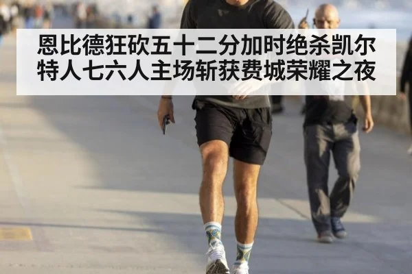 恩比德狂砍五十二分加时绝杀凯尔特人七六人主场斩获费城荣耀之夜
