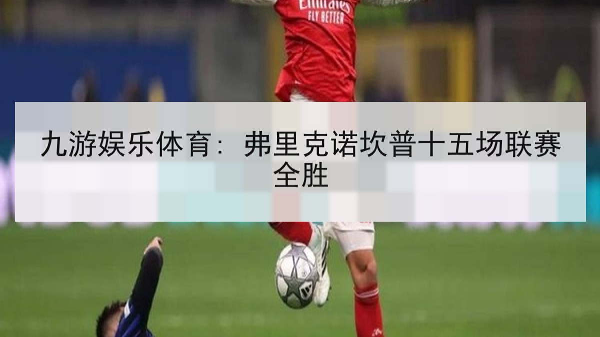 九游娱乐体育: 弗里克诺坎普十五场联赛全胜 九游娱乐体育: 弗里克诺坎普十五场联赛全胜