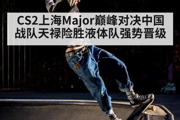 CS2上海Major巅峰对决中国战队天禄险胜液体队强势晋级