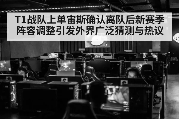 T1战队上单宙斯确认离队后新赛季阵容调整引发外界广泛猜测与热议