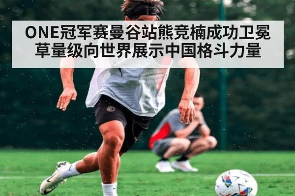 ONE冠军赛曼谷站熊竞楠成功卫冕草量级向世界展示中国格斗力量