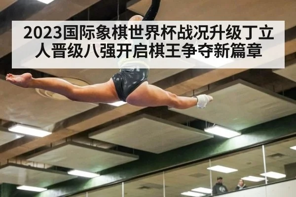 2023国际象棋世界杯战况升级丁立人晋级八强开启棋王争夺新篇章