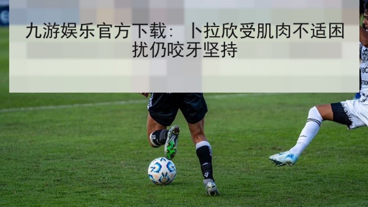 九游娱乐官方下载: 卜拉欣受肌肉不适困扰仍咬牙坚持 九游娱乐官方下载: 卜拉欣受肌肉不适困扰仍咬牙坚持