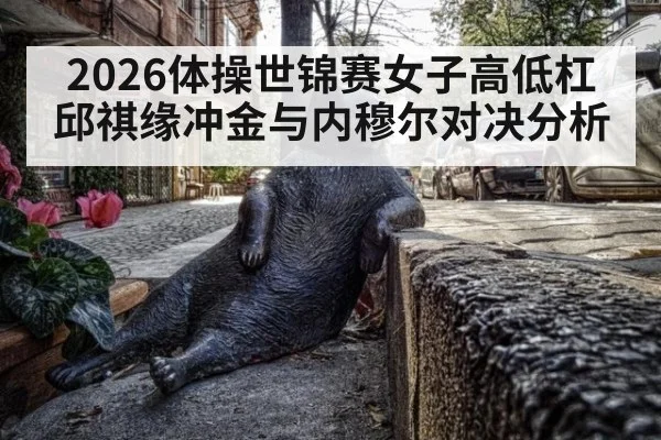 2026体操世锦赛女子高低杠邱祺缘冲金与内穆尔对决分析