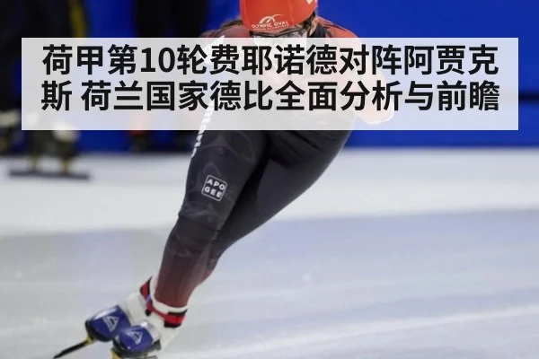 荷甲第10轮费耶诺德对阵阿贾克斯 荷兰国家德比全面分析与前瞻